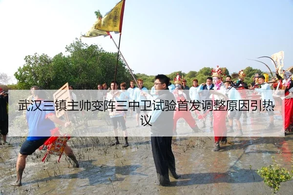 武汉三镇主帅变阵三中卫试验首发调整原因引热议